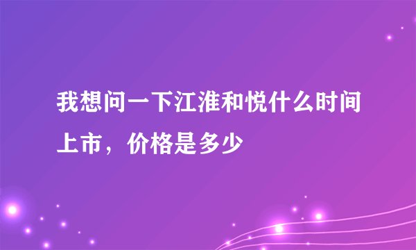 我想问一下江淮和悦什么时间上市,价格是多少