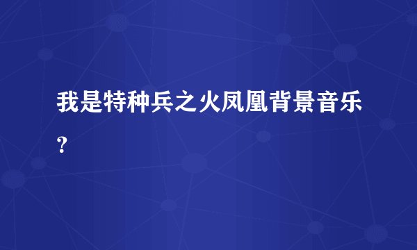 我是特种兵之火凤凰背景音乐？