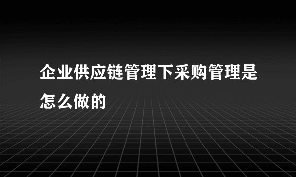 企业供应链管理下采购管理是怎么做的