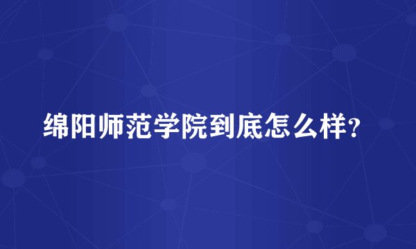 绵阳师范学院到底怎么样？