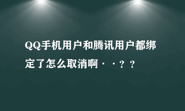 QQ手机用户和腾讯用户都绑定了怎么取消啊··？？