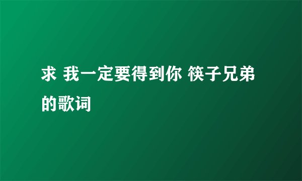 求 我一定要得到你 筷子兄弟 的歌词