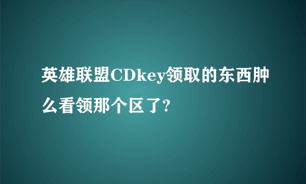 英雄联盟CDkey领取的东西肿么看领那个区了?