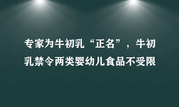 专家为牛初乳“正名”,牛初乳禁令两类婴幼儿食品不受限