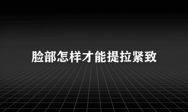 脸部怎样才能提拉紧致
