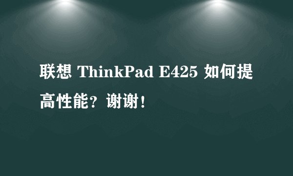 联想 ThinkPad E425 如何提高性能?谢谢!