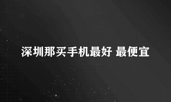 深圳那买手机最好 最便宜