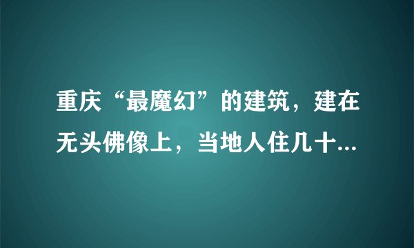 重庆“最魔幻”的建筑,建在无头佛像上,当地人住几十年浑然不知