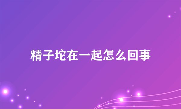 精子坨在一起怎么回事