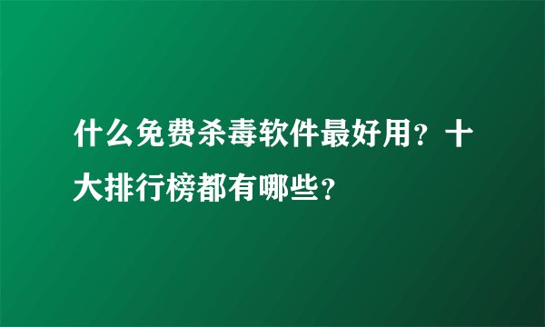什么免费杀毒软件最好用？十大排行榜都有哪些？