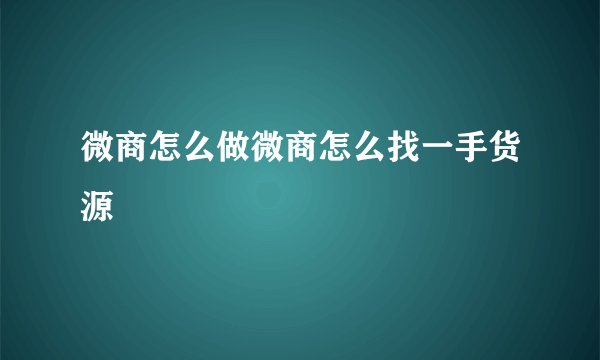 微商怎么做微商怎么找一手货源