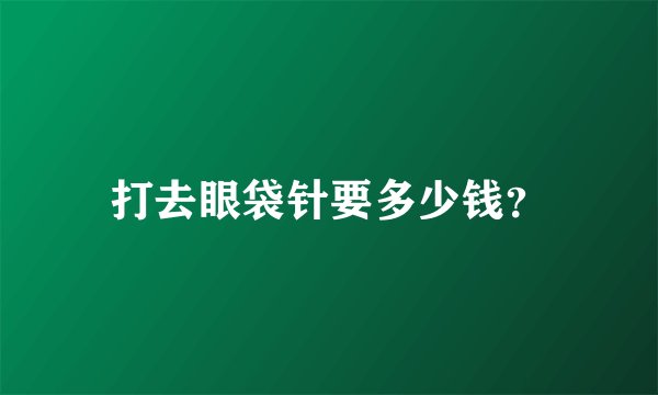 打去眼袋针要多少钱？