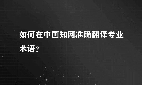如何在中国知网准确翻译专业术语？