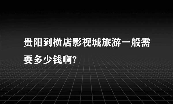 贵阳到横店影视城旅游一般需要多少钱啊?