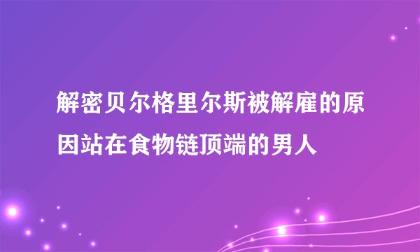 解密贝尔格里尔斯被解雇的原因站在食物链顶端的男人