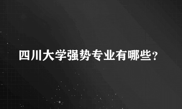 四川大学强势专业有哪些？