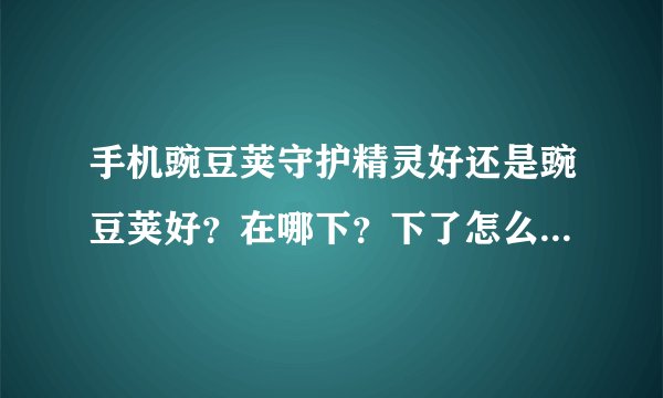 手机豌豆荚守护精灵好还是豌豆荚好？在哪下？下了怎么安装到手机？
