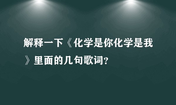 解释一下《化学是你化学是我》里面的几句歌词?