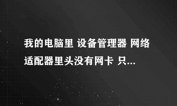 我的电脑里 设备管理器 网络适配器里头没有网卡 只有个1394网络适配器!网络连接里也只有个1394连接