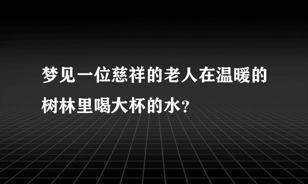 梦见一位慈祥的老人在温暖的树林里喝大杯的水？
