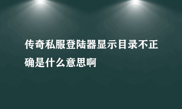 传奇私服登陆器显示目录不正确是什么意思啊