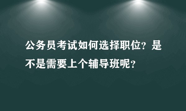 公务员考试如何选择职位？是不是需要上个辅导班呢？