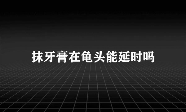 抹牙膏在龟头能延时吗