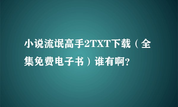 小说流氓高手2TXT下载(全集免费电子书)谁有啊?
