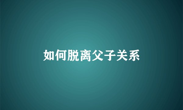 如何脱离父子关系