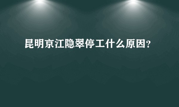 昆明京江隐翠停工什么原因？