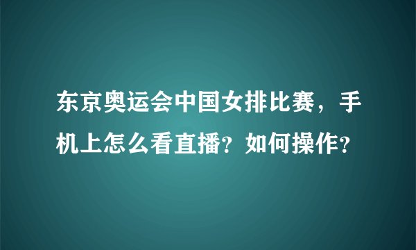 东京奥运会中国女排比赛,手机上怎么看直播?如何操作?