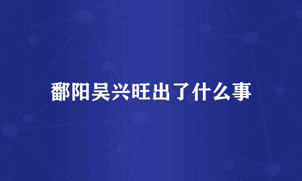 鄱阳吴兴旺出了什么事