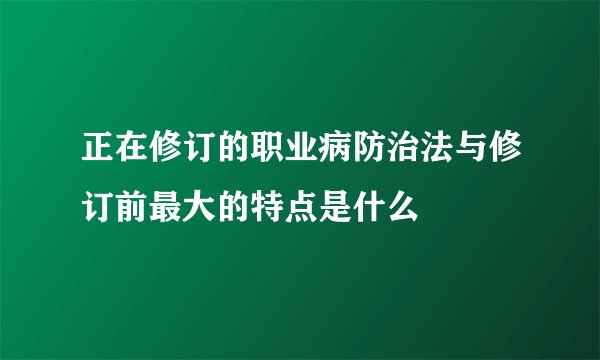 正在修订的职业病防治法与修订前最大的特点是什么