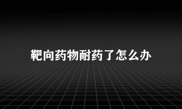 靶向药物耐药了怎么办