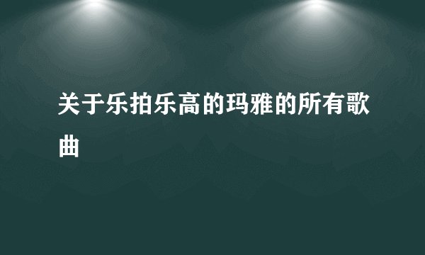 关于乐拍乐高的玛雅的所有歌曲