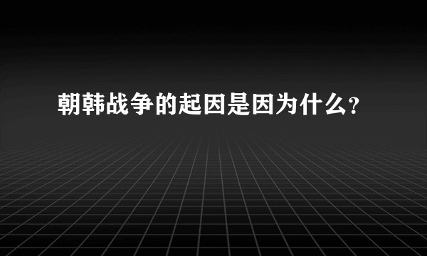 朝韩战争的起因是因为什么？