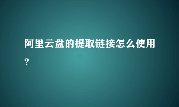 阿里云盘的提取链接怎么使用？