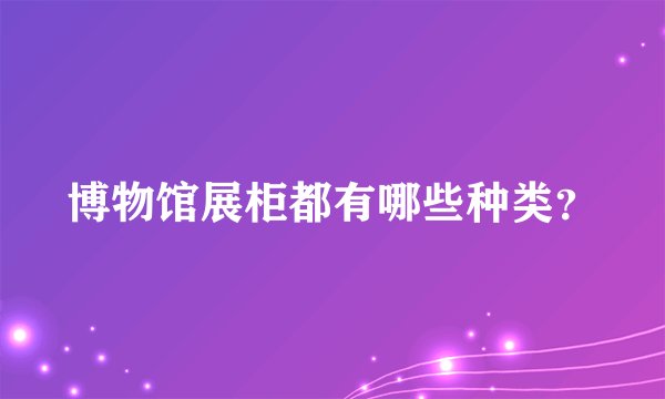 博物馆展柜都有哪些种类?
