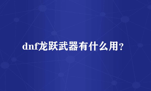 dnf龙跃武器有什么用?