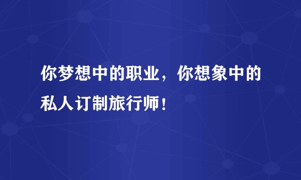 你梦想中的职业，你想象中的私人订制旅行师！