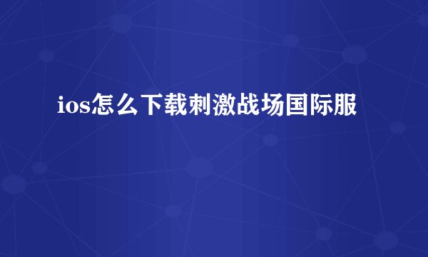 ios怎么下载刺激战场国际服