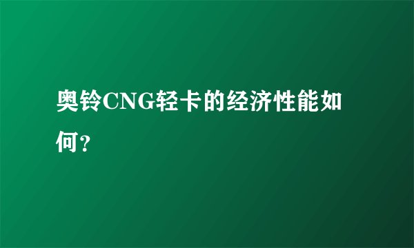 奥铃CNG轻卡的经济性能如何？