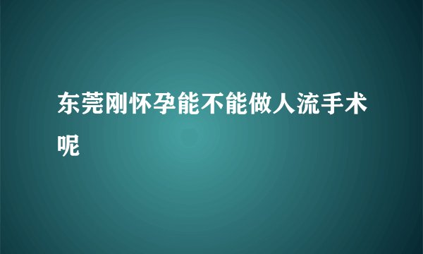 东莞刚怀孕能不能做人流手术呢