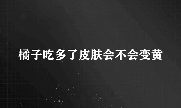 橘子吃多了皮肤会不会变黄