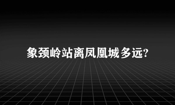 象颈岭站离凤凰城多远?