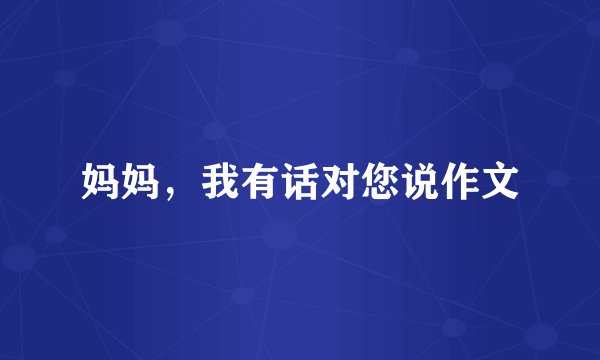 妈妈，我有话对您说作文
