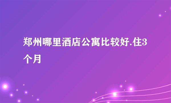 郑州哪里酒店公寓比较好.住3个月