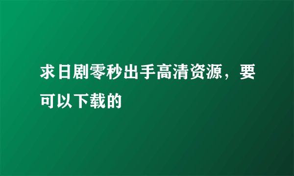 求日剧零秒出手高清资源，要可以下载的