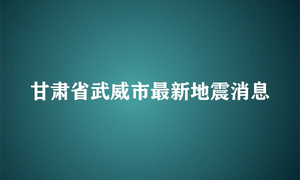 甘肃省武威市最新地震消息