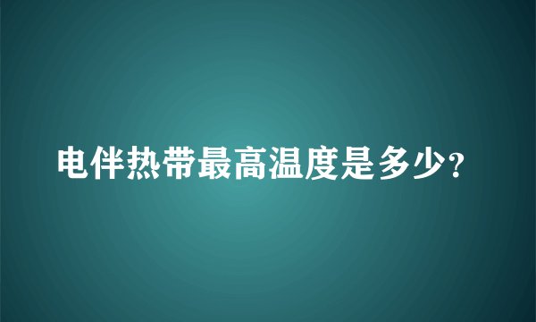 电伴热带最高温度是多少？